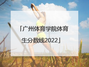「广州体育学院体育生分数线2022」广州体育学院体育生分数线河南
