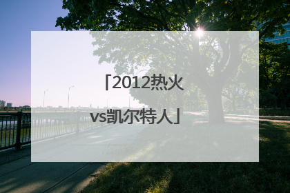 「2012热火vs凯尔特人」2012热火vs凯尔特人g7回放