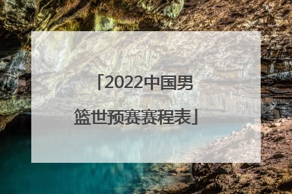 「2022中国男篮世预赛赛程表」中国男篮2022年世预赛赛程表