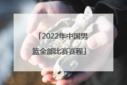 「2022年中国男篮全部比赛赛程」2022年中国男篮比赛视频