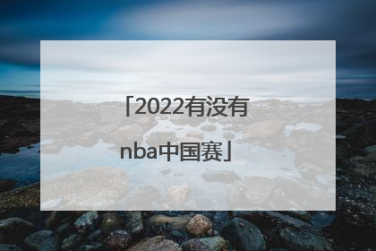 「2022有没有nba中国赛」2022中国NBA