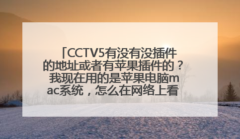 CCTV5有没有没插件的地址或者有苹果插件的？ 我现在用的是苹果电脑mac系统，怎么在网络上看直播天下足球呢